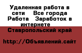 Удаленная работа в сети. - Все города Работа » Заработок в интернете   . Ставропольский край